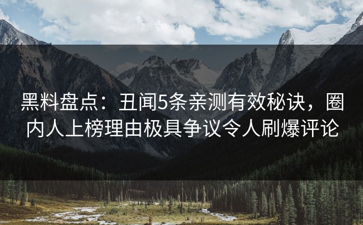 黑料盘点：丑闻5条亲测有效秘诀，圈内人上榜理由极具争议令人刷爆评论