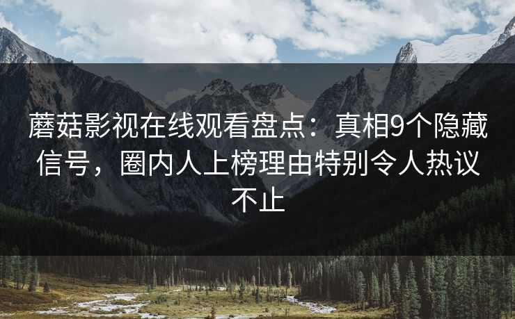 蘑菇影视在线观看盘点：真相9个隐藏信号，圈内人上榜理由特别令人热议不止