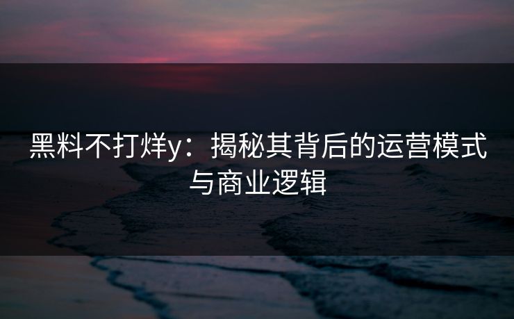 黑料不打烊y：揭秘其背后的运营模式与商业逻辑