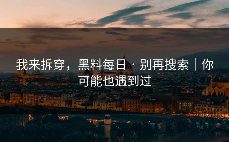 我来拆穿，黑料每日 · 别再搜索｜你可能也遇到过