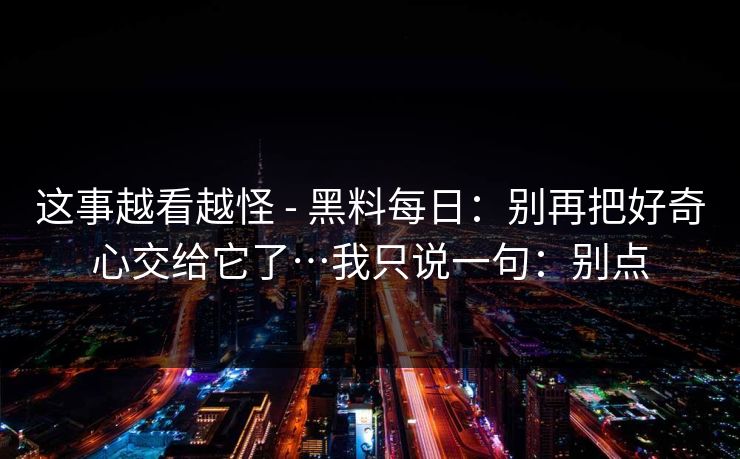 这事越看越怪 - 黑料每日：别再把好奇心交给它了…我只说一句：别点