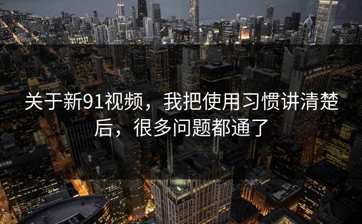 关于新91视频，我把使用习惯讲清楚后，很多问题都通了