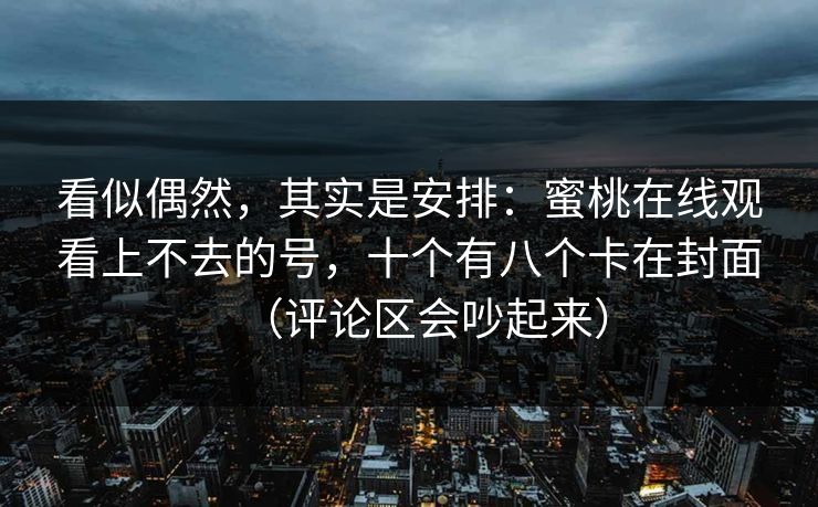 看似偶然，其实是安排：蜜桃在线观看上不去的号，十个有八个卡在封面（评论区会吵起来）
