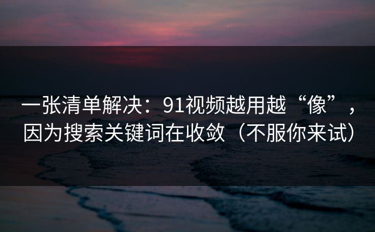 一张清单解决:91视频越用越“像”,因为搜索关键词在收敛(不服你来试) 一张清单解决:91视频越用越“像”,因为搜索关键词在收敛(不服你来试)