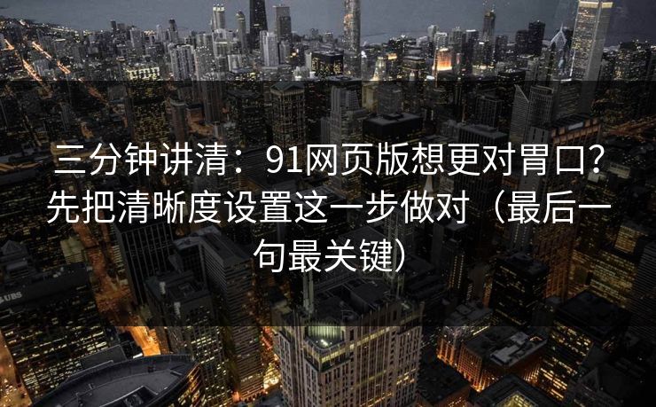 三分钟讲清：91网页版想更对胃口？先把清晰度设置这一步做对（最后一句最关键）