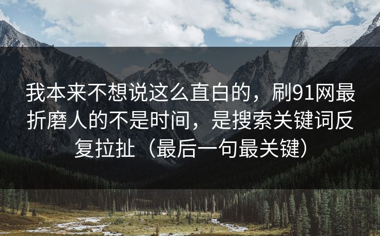 我本来不想说这么直白的,刷91网最折磨人的不是时间,是搜索关键词反复拉扯(最后一句最关键) 我本来不想说这么直白的,刷91网最折磨人的不是时间,是搜索关键词反复拉扯(最后一句最关键)