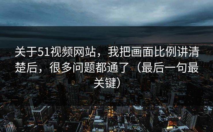 关于51视频网站,我把画面比例讲清楚后,很多问题都通了(最后一句最关键) 关于51视频网站,我把画面比例讲清楚后,很多问题都通了(最后一句最关键)