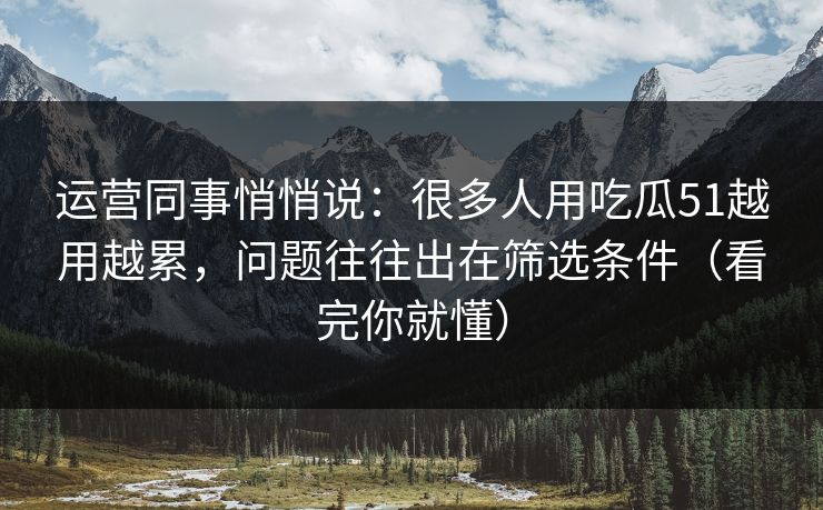 运营同事悄悄说：很多人用吃瓜51越用越累，问题往往出在筛选条件（看完你就懂）