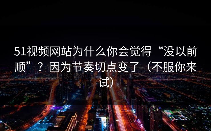 51视频网站为什么你会觉得“没以前顺”？因为节奏切点变了（不服你来试）
