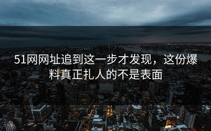 51网网址追到这一步才发现，这份爆料真正扎人的不是表面